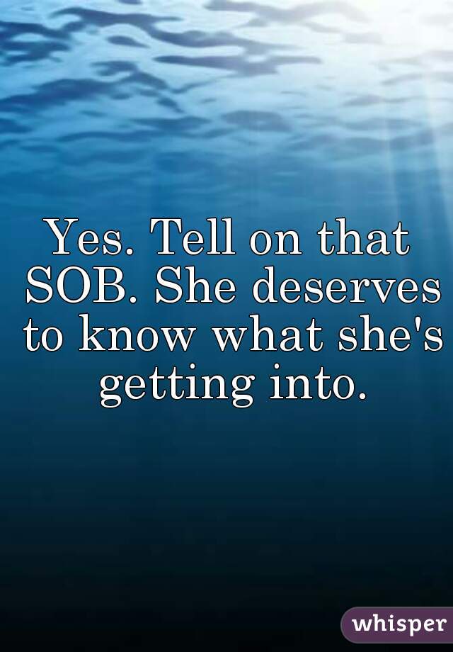 Yes. Tell on that SOB. She deserves to know what she's getting into.
