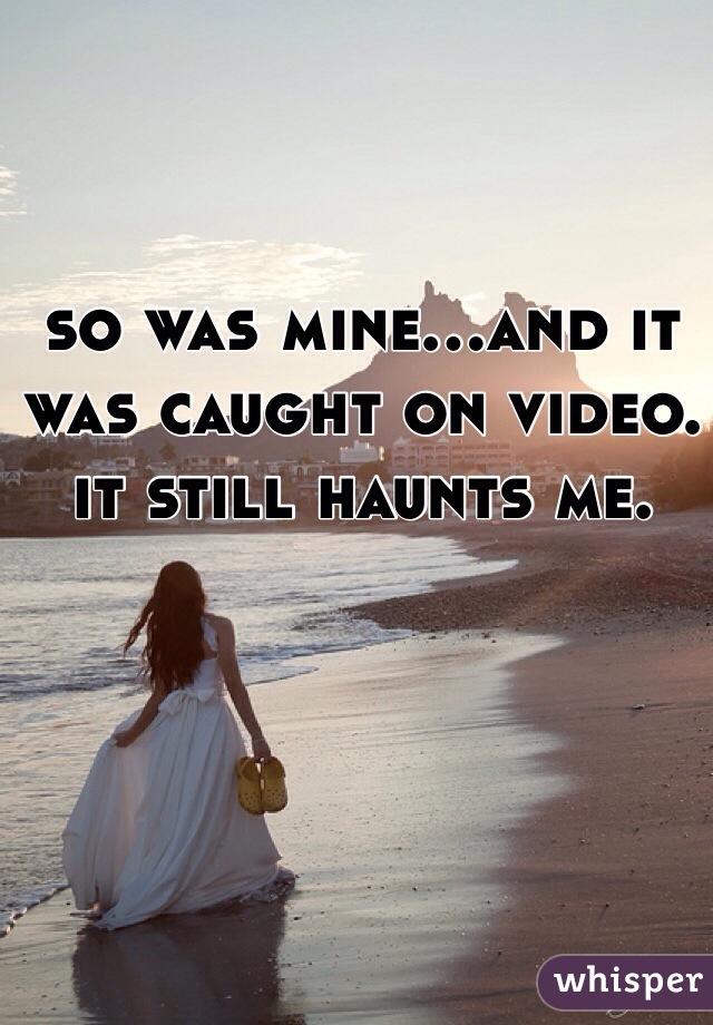 so was mine...and it was caught on video. it still haunts me.