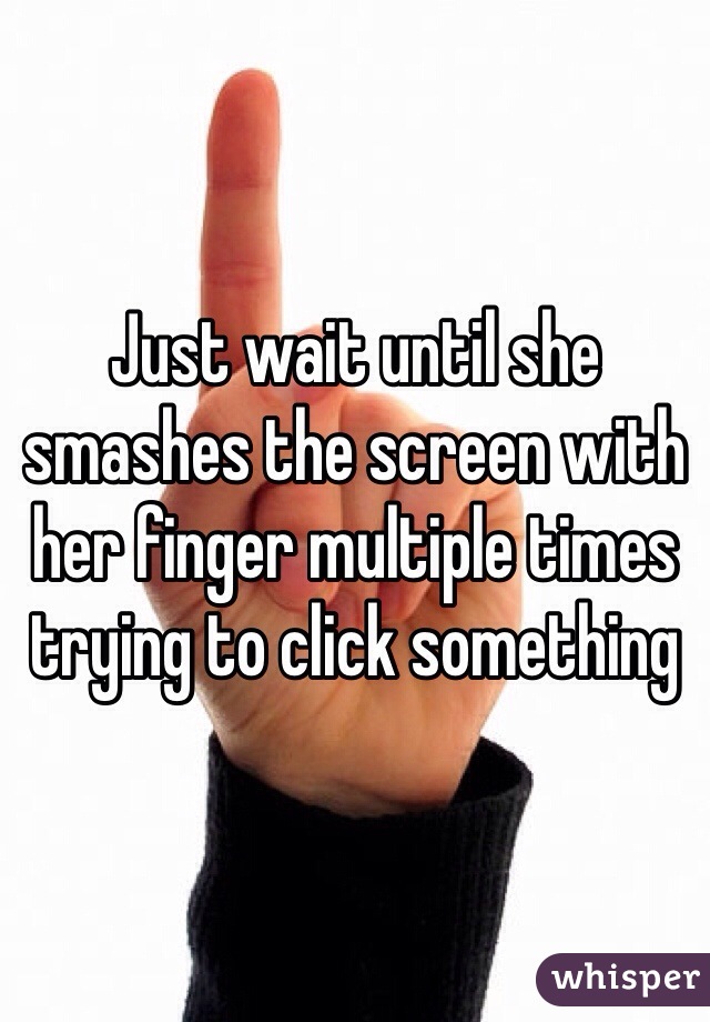 Just wait until she smashes the screen with her finger multiple times trying to click something 