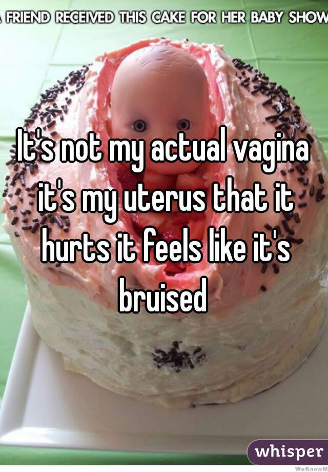 It's not my actual vagina it's my uterus that it hurts it feels like it's bruised 