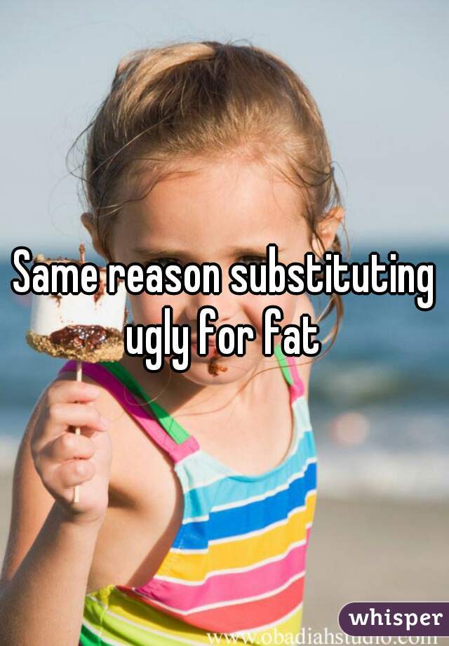 Same reason substituting ugly for fat 