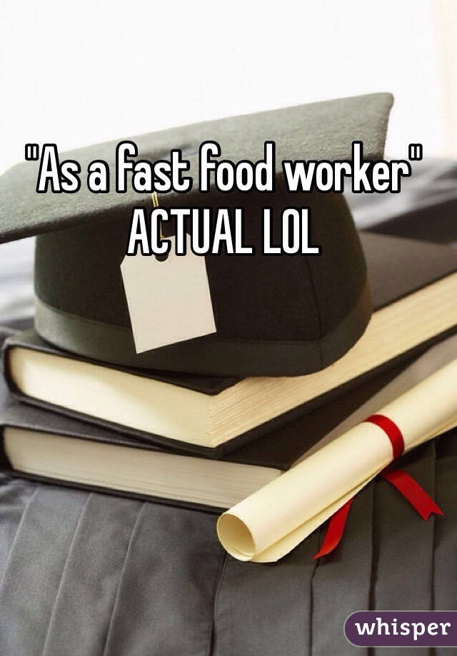 "As a fast food worker"
ACTUAL LOL