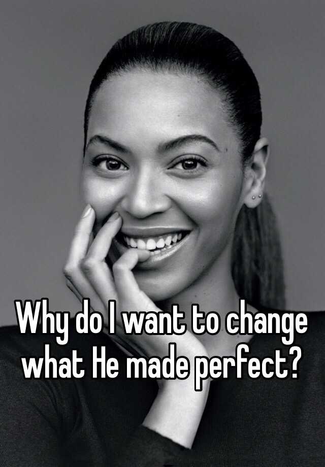 why-do-i-want-to-change-what-he-made-perfect