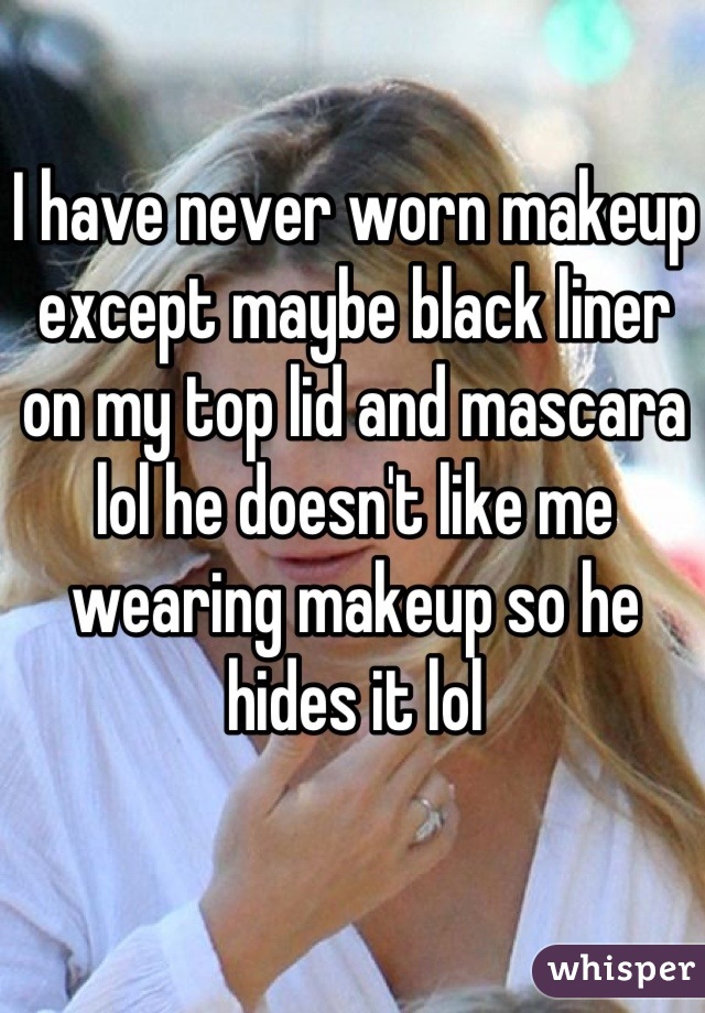 I have never worn makeup except maybe black liner on my top lid and mascara lol he doesn't like me wearing makeup so he hides it lol