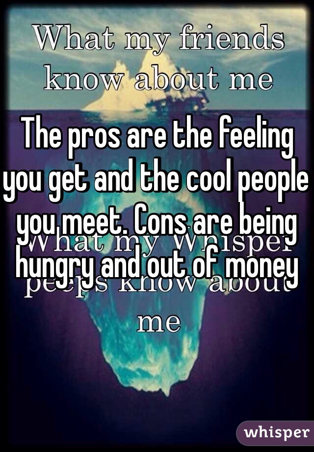 The pros are the feeling you get and the cool people you meet. Cons are being hungry and out of money 