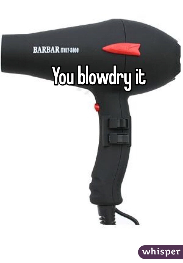 You blowdry it