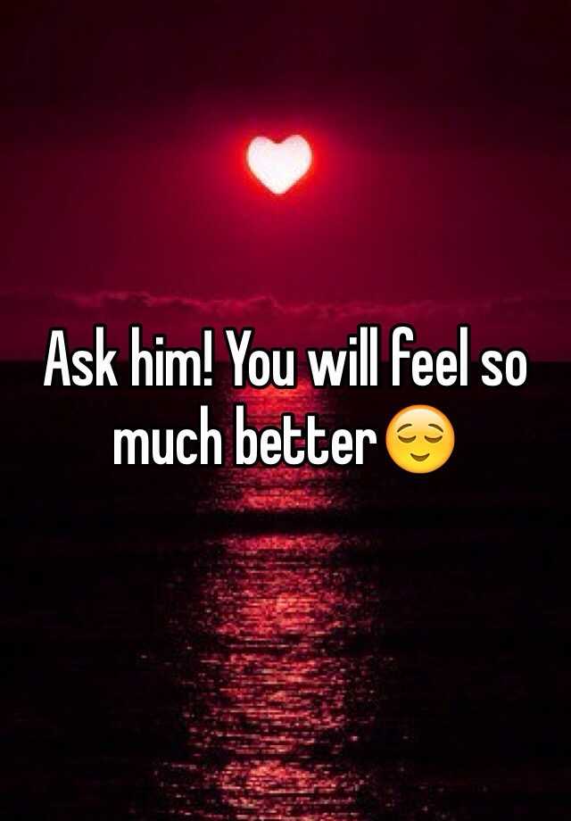 ask-him-you-will-feel-so-much-better