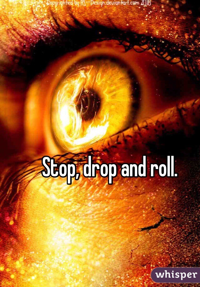 Stop, drop and roll.