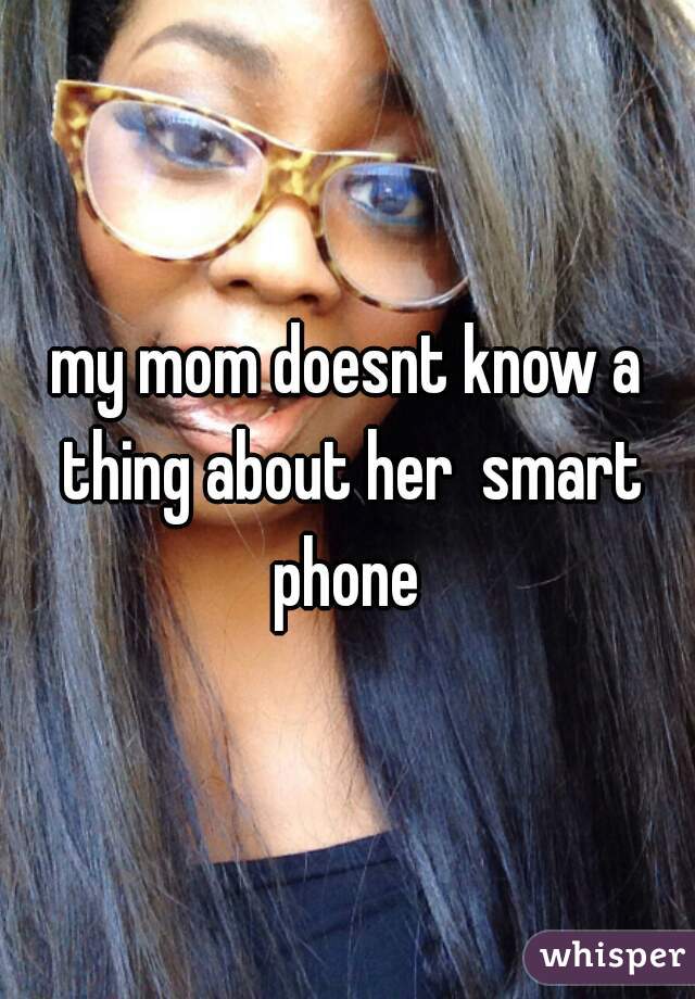 my mom doesnt know a thing about her  smart phone 