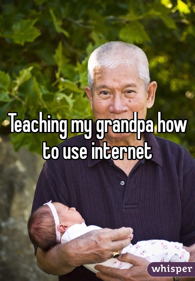 Teaching my grandpa how to use internet 
