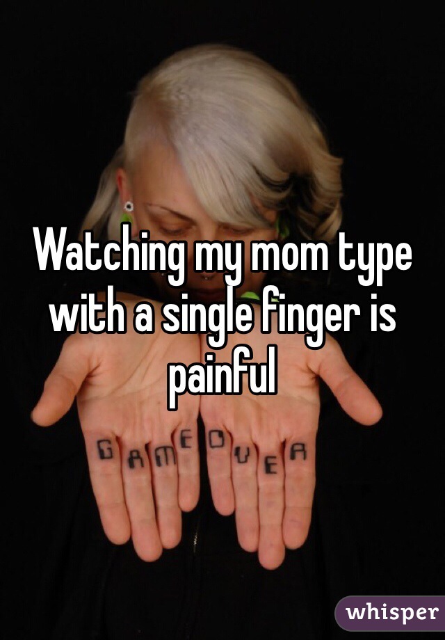 Watching my mom type with a single finger is painful