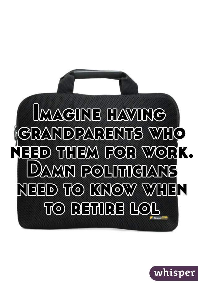Imagine having grandparents who need them for work. Damn politicians need to know when to retire lol