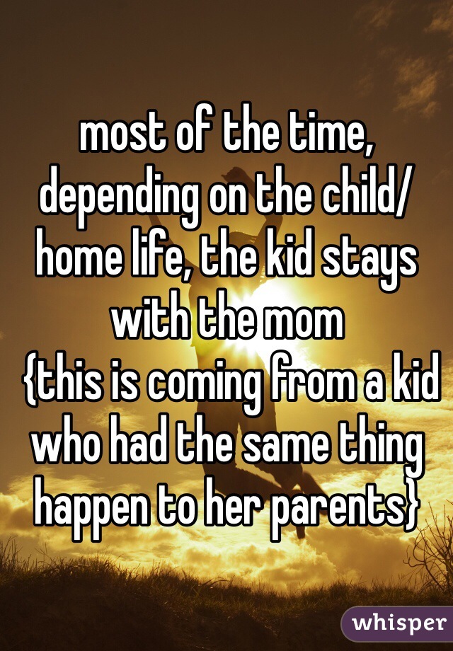 most of the time, depending on the child/ home life, the kid stays with the mom
 {this is coming from a kid who had the same thing happen to her parents} 