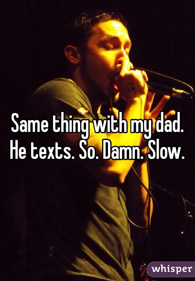 Same thing with my dad. He texts. So. Damn. Slow.