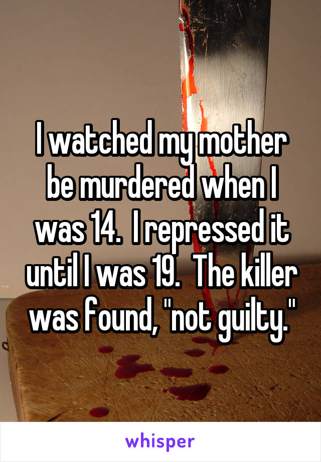 I watched my mother be murdered when I was 14.  I repressed it until I was 19.  The killer was found, "not guilty."