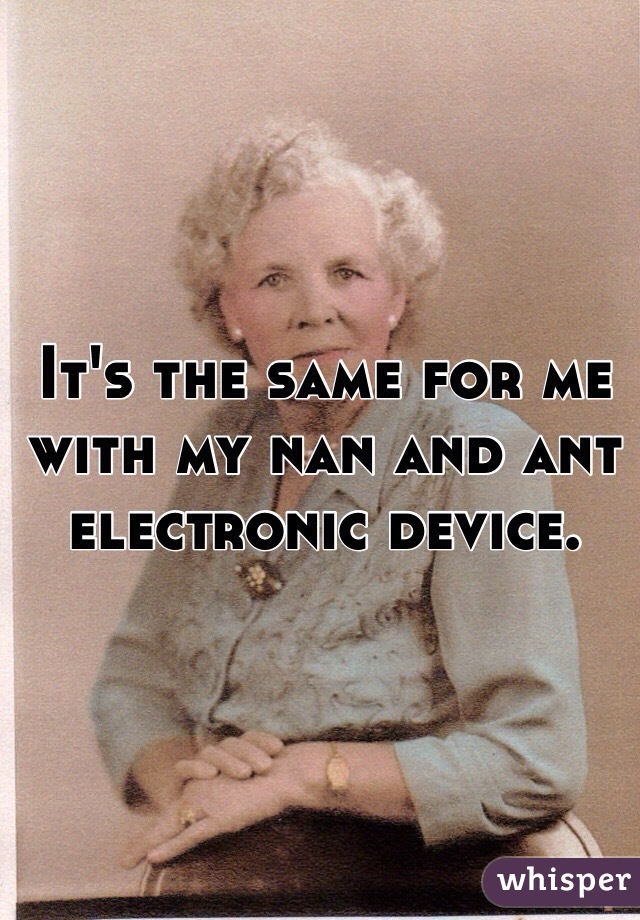 It's the same for me with my nan and ant electronic device.