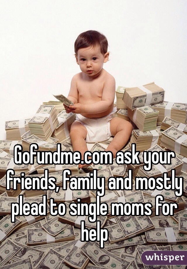 Gofundme.com ask your friends, family and mostly plead to single moms for help