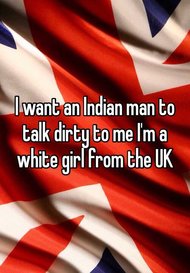 i-want-an-indian-man-to-talk-dirty-to-me-i-m-a-white-girl-from-the-uk