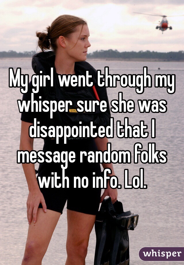 My girl went through my whisper sure she was disappointed that I message random folks with no info. Lol. 