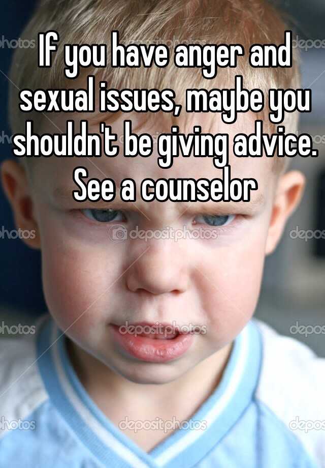 If You Have Anger And Sexual Issues Maybe You Shouldnt Be Giving Advice See A Counselor