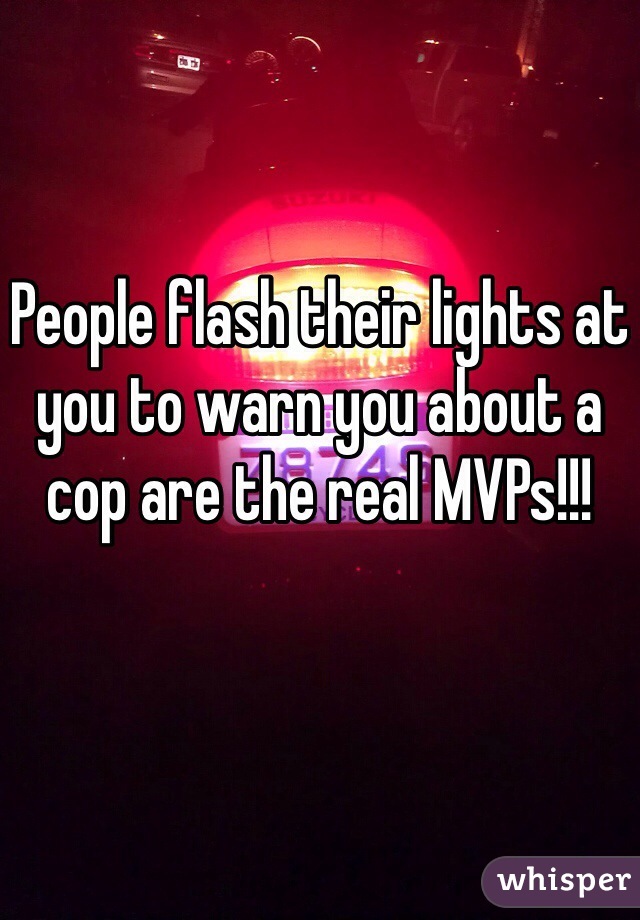 People flash their lights at you to warn you about a cop are the real MVPs!!!