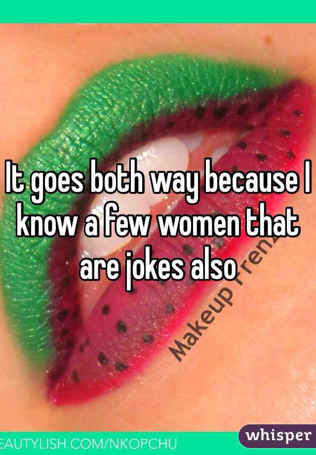 It goes both way because I know a few women that are jokes also 