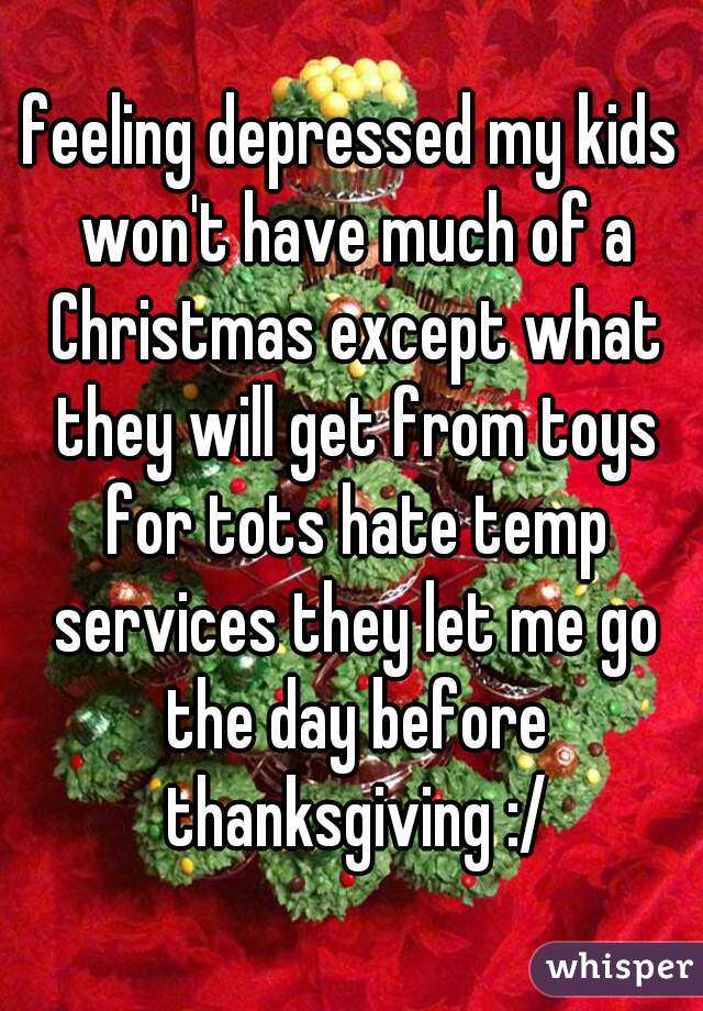 feeling depressed my kids won't have much of a Christmas except what they will get from toys for tots hate temp services they let me go the day before thanksgiving :/