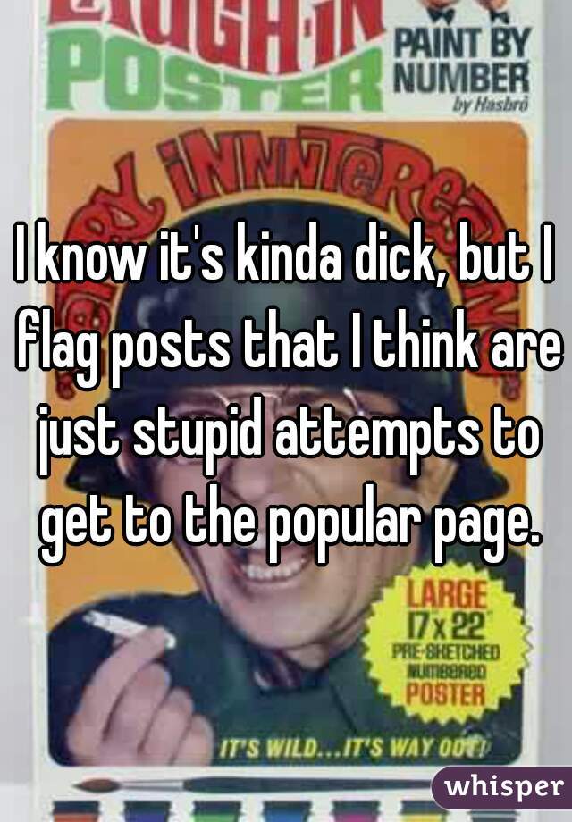 I know it's kinda dick, but I flag posts that I think are just stupid attempts to get to the popular page.