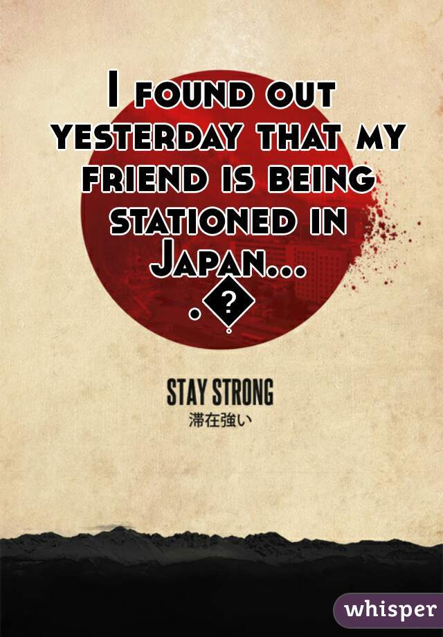 I found out yesterday that my friend is being stationed in Japan....😢
