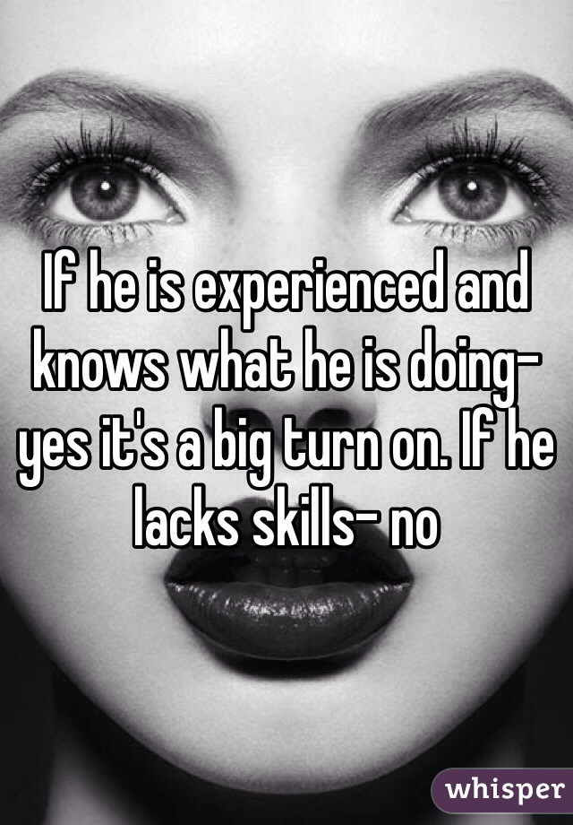 If he is experienced and knows what he is doing- yes it's a big turn on. If he lacks skills- no