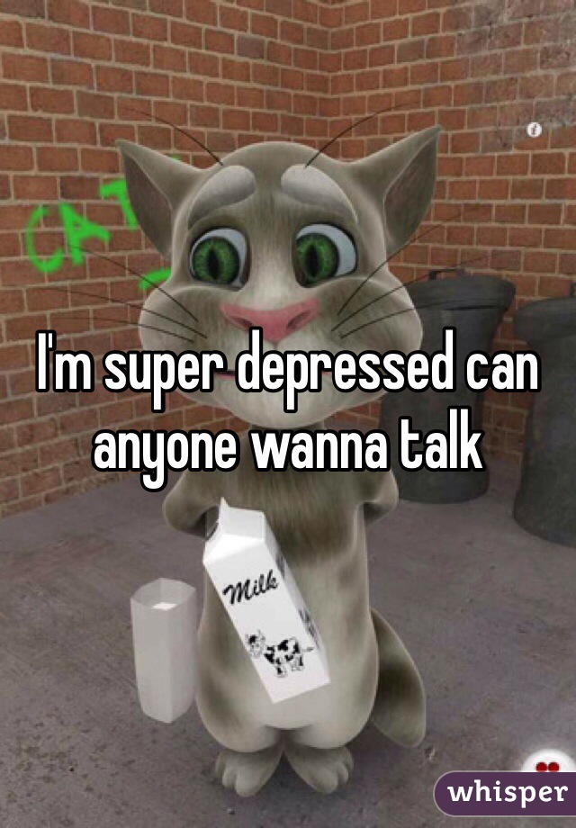 I'm super depressed can anyone wanna talk