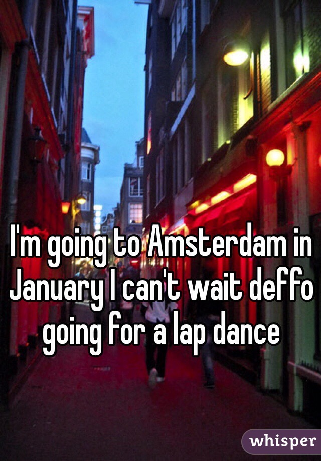 I'm going to Amsterdam in January I can't wait deffo going for a lap dance 