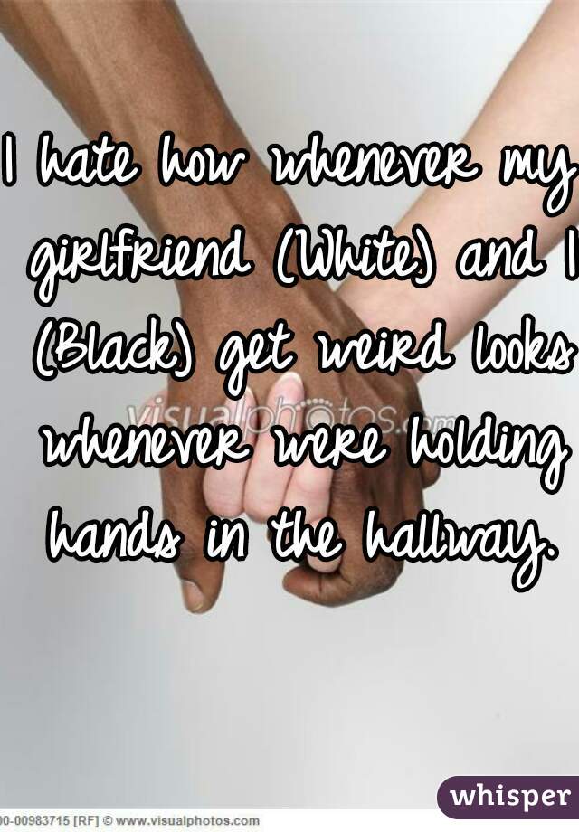 I hate how whenever my girlfriend (White) and I (Black) get weird looks whenever were holding hands in the hallway.
    