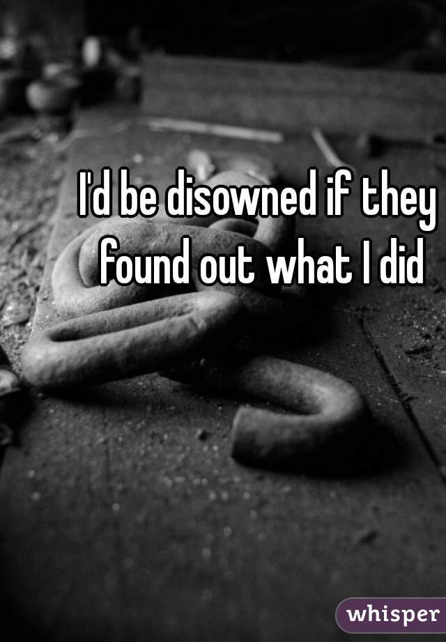 I'd be disowned if they found out what I did