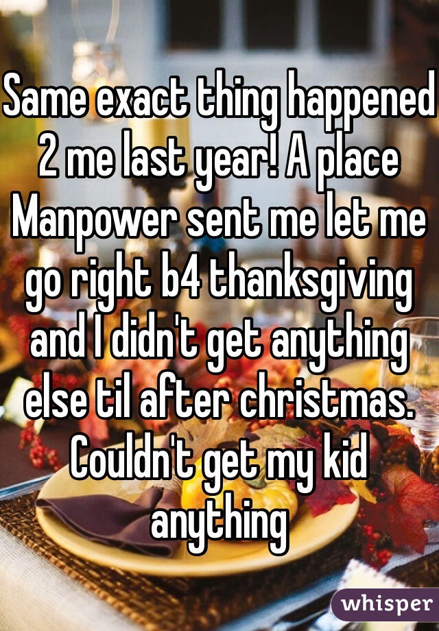 Same exact thing happened 2 me last year! A place Manpower sent me let me go right b4 thanksgiving and I didn't get anything else til after christmas. Couldn't get my kid anything  