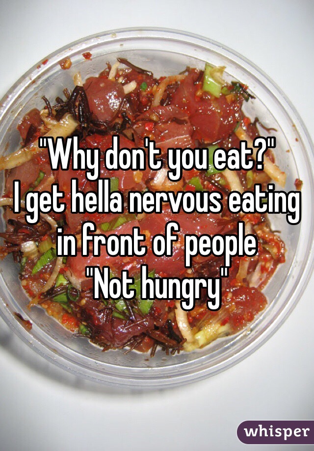 "Why don't you eat?"
I get hella nervous eating in front of people 
"Not hungry"