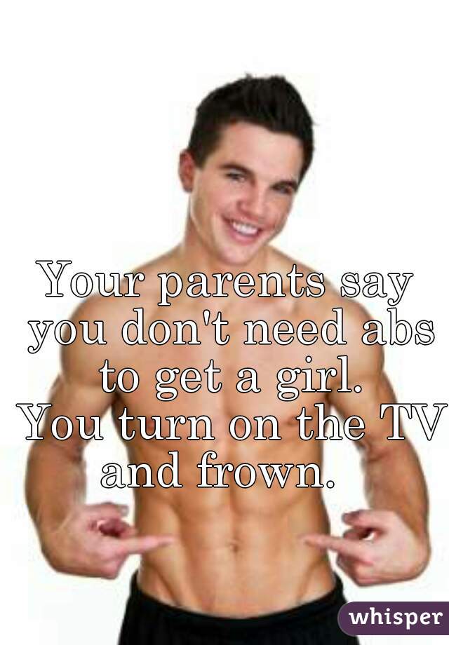 Your parents say you don't need abs to get a girl.
 You turn on the TV and frown.  