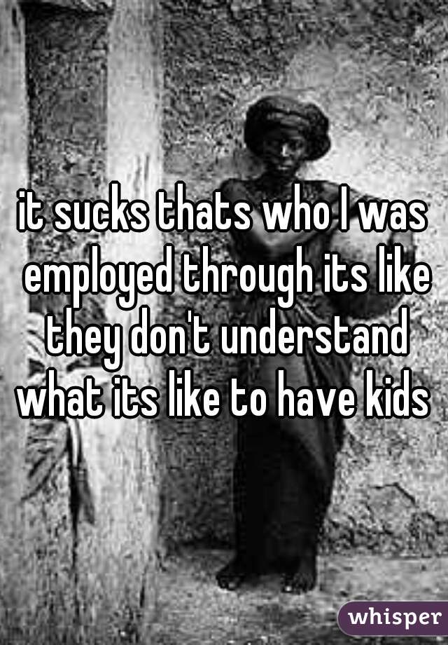 it sucks thats who I was employed through its like they don't understand what its like to have kids 