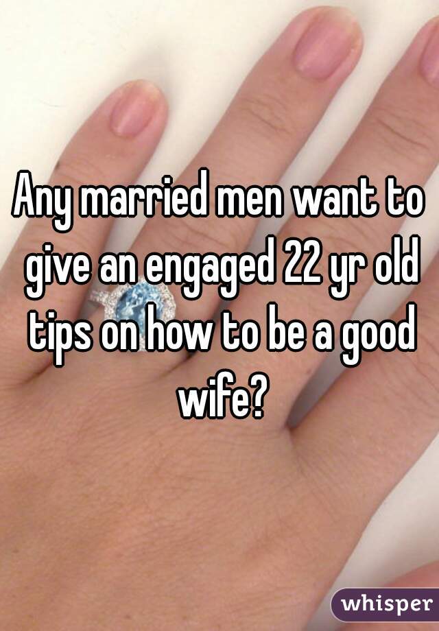 Any married men want to give an engaged 22 yr old tips on how to be a good wife?