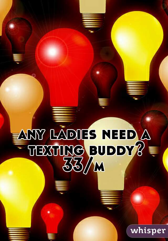 any ladies need a texting buddy? 33/m 