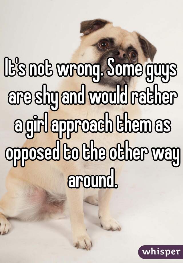 It's not wrong. Some guys are shy and would rather a girl approach them as opposed to the other way around.