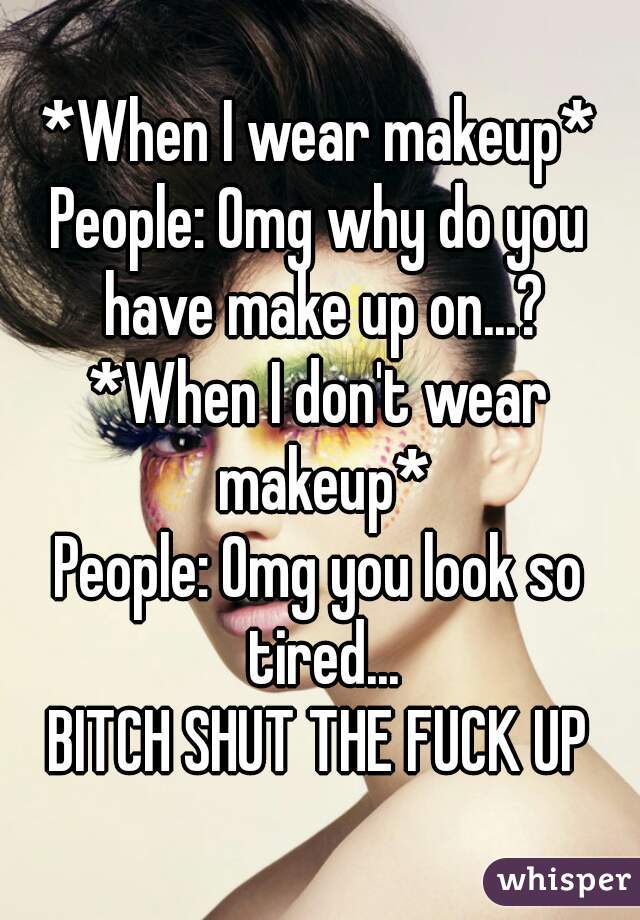 *When I wear makeup*
People: Omg why do you have make up on...?
*When I don't wear makeup*
People: Omg you look so tired...
BITCH SHUT THE FUCK UP