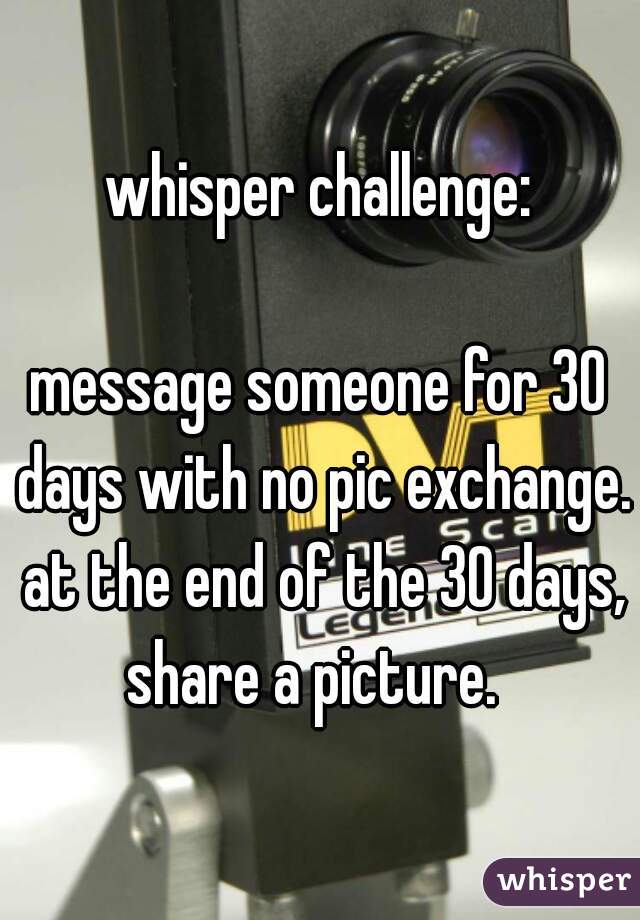 whisper challenge:

message someone for 30 days with no pic exchange. at the end of the 30 days, share a picture.  