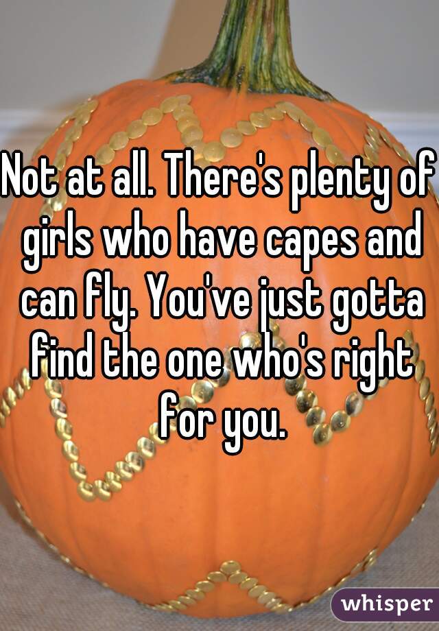 Not at all. There's plenty of girls who have capes and can fly. You've just gotta find the one who's right for you.