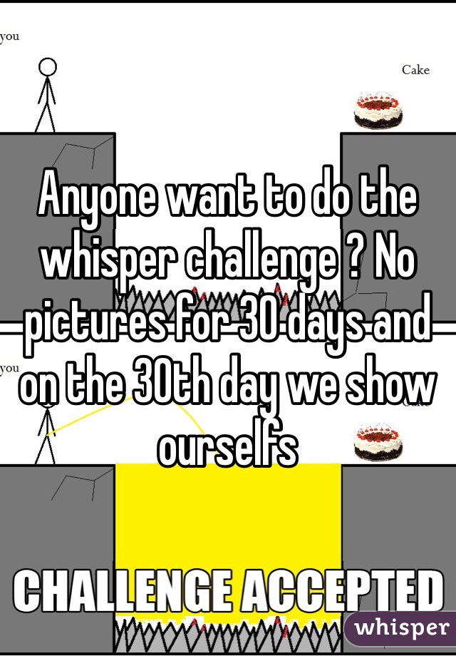 Anyone want to do the whisper challenge ? No pictures for 30 days and on the 30th day we show ourselfs 
