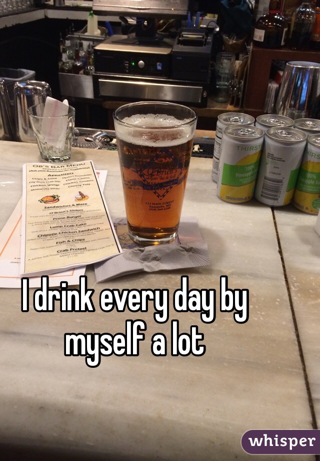 I drink every day by myself a lot