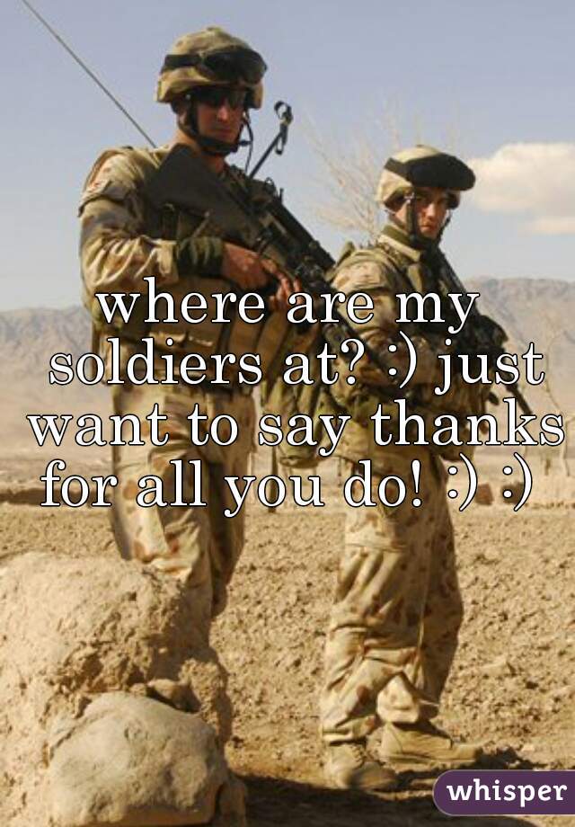 where are my soldiers at? :) just want to say thanks for all you do! :) :) 
