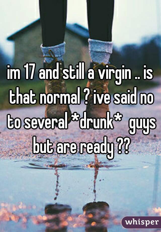 im 17 and still a virgin .. is that normal ? ive said no to several *drunk*  guys but are ready ??