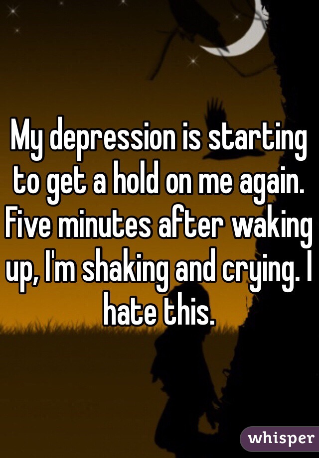 My depression is starting to get a hold on me again. Five minutes after waking up, I'm shaking and crying. I hate this.