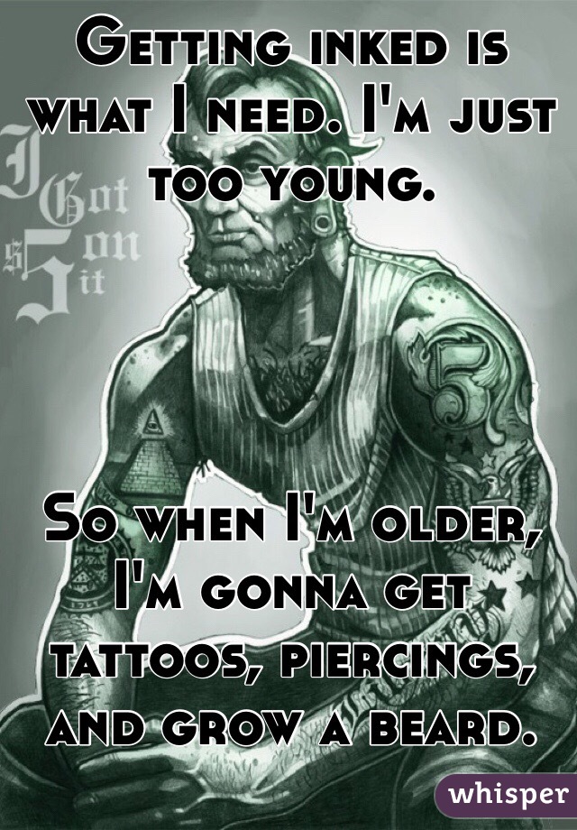 Getting inked is what I need. I'm just too young. 




So when I'm older, I'm gonna get tattoos, piercings, and grow a beard. 